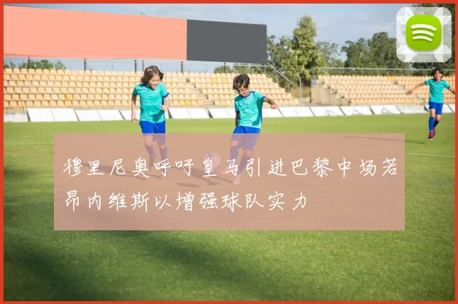 穆里尼奥呼吁皇马引进巴黎中场若昂内维斯以增强球队实力