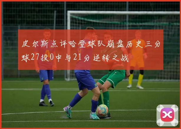 皮尔斯点评哈登球队崩盘历史三分球27投0中与21分逆转之战