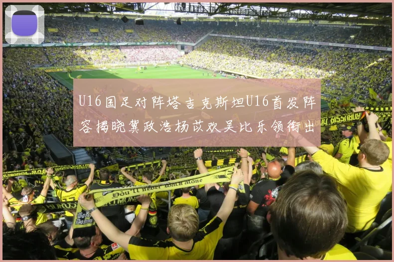 U16国足对阵塔吉克斯坦U16首发阵容揭晓冀政浩杨苡欢吴比乐领衔出战