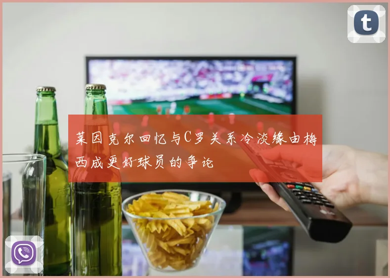 莱因克尔回忆与C罗关系冷淡缘由梅西成更好球员的争论