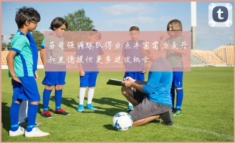 芬奇强调球队得分点丰富需为麦丹和里德提供更多进攻机会