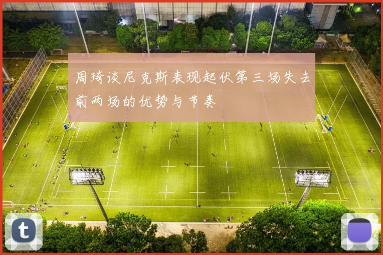 周琦谈尼克斯表现起伏第三场失去前两场的优势与节奏