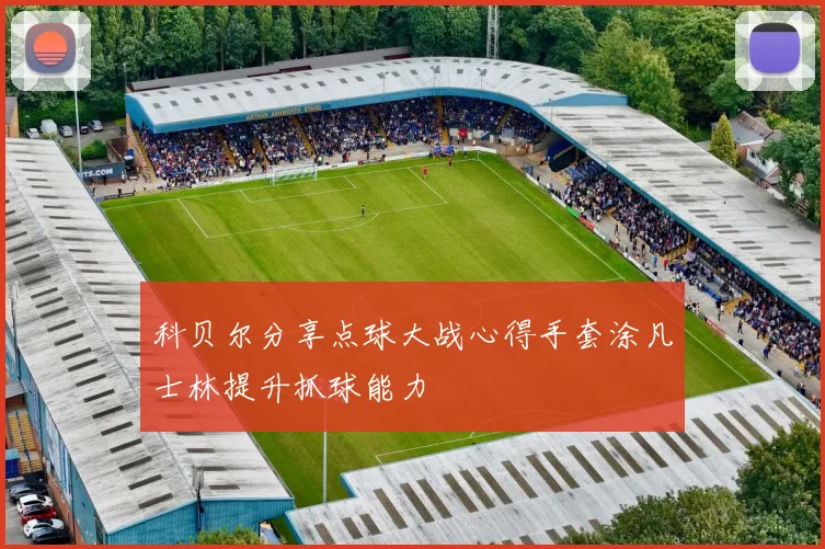 科贝尔分享点球大战心得手套涂凡士林提升抓球能力