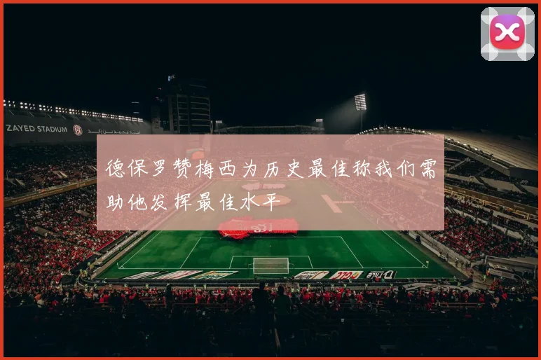 德保罗赞梅西为历史最佳称我们需助他发挥最佳水平