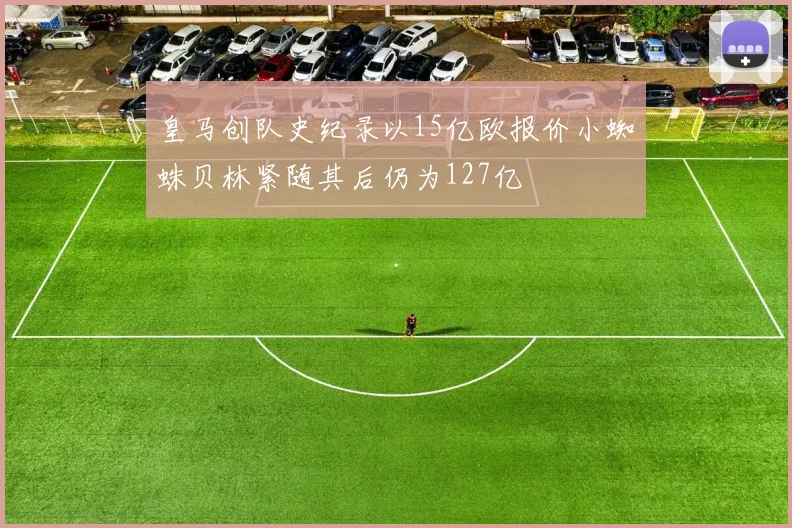皇马创队史纪录以15亿欧报价小蜘蛛贝林紧随其后仍为127亿