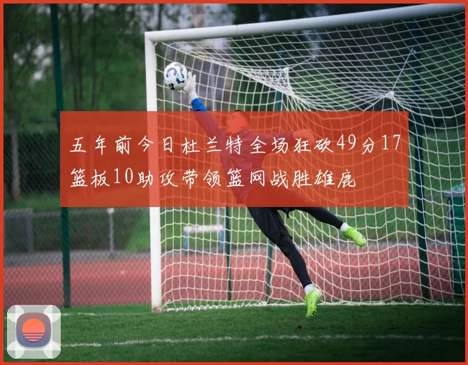 五年前今日杜兰特全场狂砍49分17篮板10助攻带领篮网战胜雄鹿