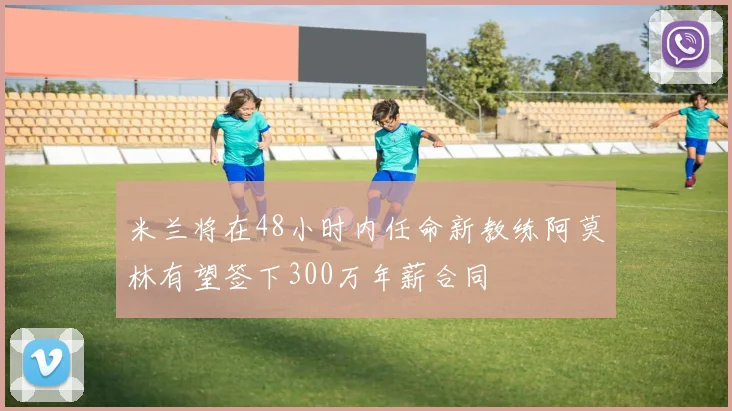 米兰将在48小时内任命新教练阿莫林有望签下300万年薪合同