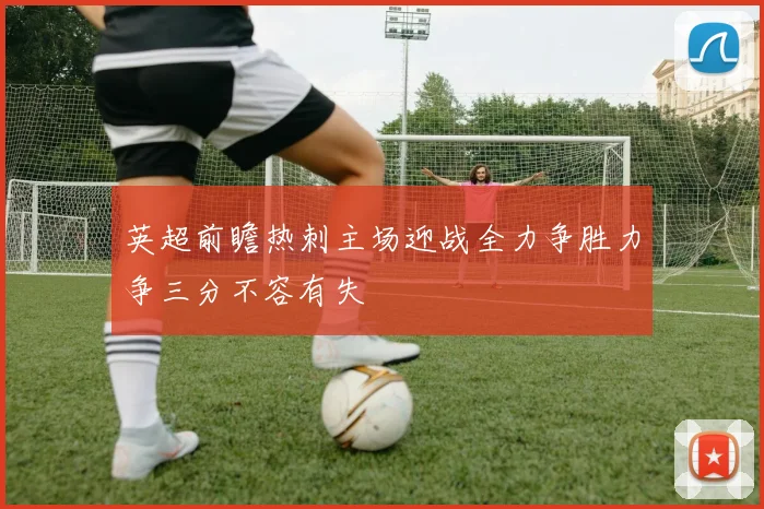 英超前瞻热刺主场迎战全力争胜力争三分不容有失