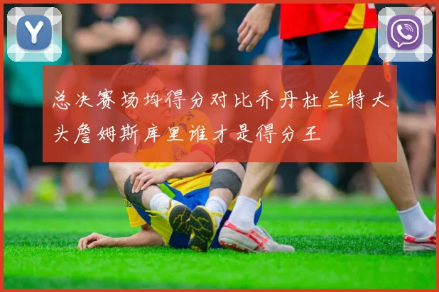 总决赛场均得分对比乔丹杜兰特大头詹姆斯库里谁才是得分王