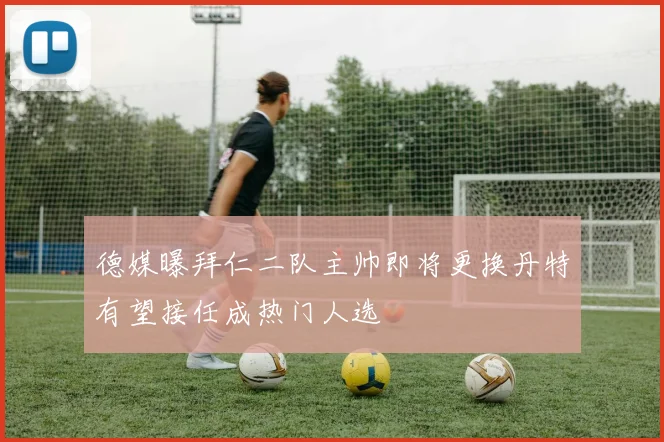 德媒曝拜仁二队主帅即将更换丹特有望接任成热门人选
