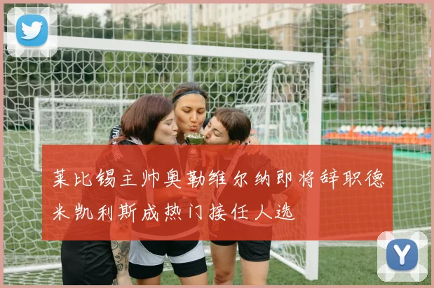 莱比锡主帅奥勒维尔纳即将辞职德米凯利斯成热门接任人选