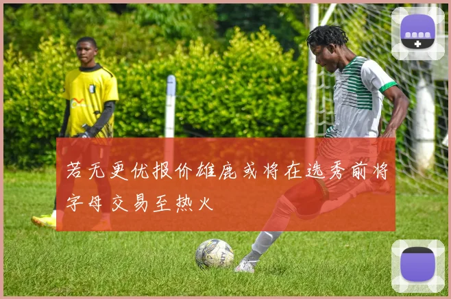 若无更优报价雄鹿或将在选秀前将字母交易至热火