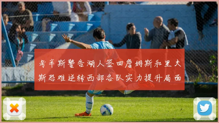 考辛斯警告湖人签回詹姆斯和里夫斯恐难逆转西部各队实力提升局面