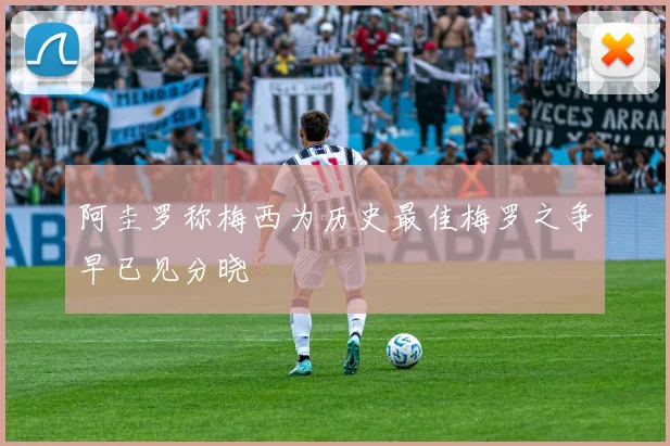 阿圭罗称梅西为历史最佳梅罗之争早已见分晓