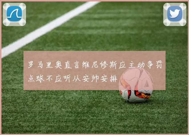 罗马里奥直言维尼修斯应主动争罚点球不应听从安帅安排
