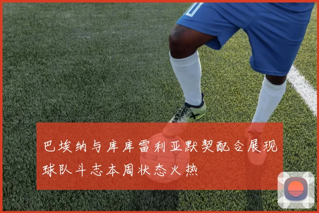 巴埃纳与库库雷利亚默契配合展现球队斗志本周状态火热