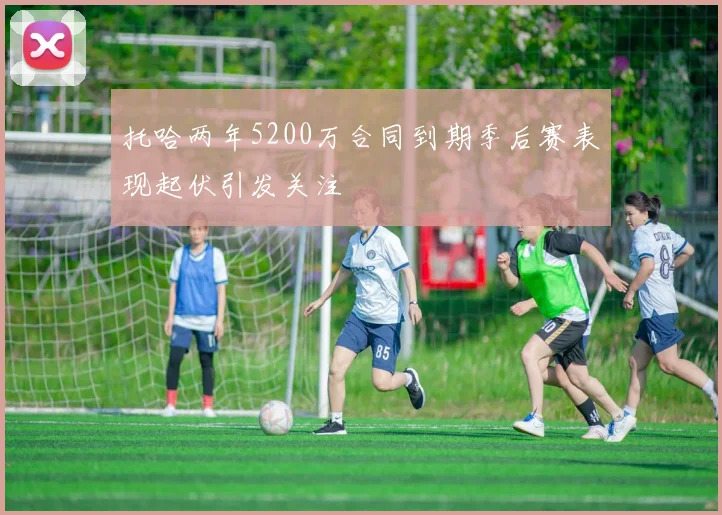 托哈两年5200万合同到期季后赛表现起伏引发关注