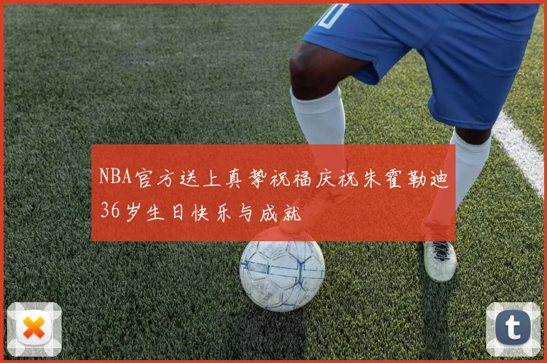 NBA官方送上真挚祝福庆祝朱霍勒迪36岁生日快乐与成就