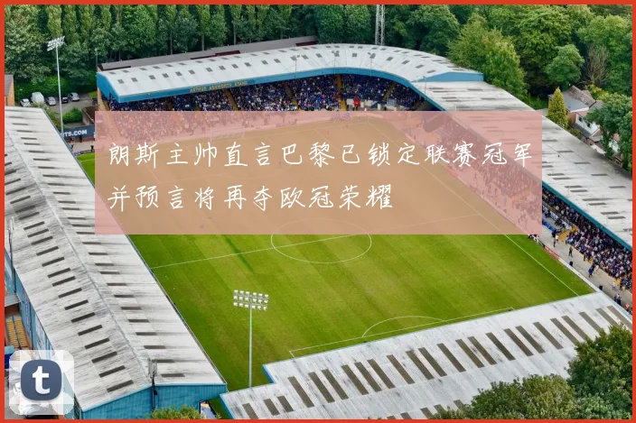 朗斯主帅直言巴黎已锁定联赛冠军并预言将再夺欧冠荣耀