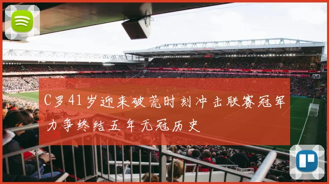 C罗41岁迎来破荒时刻冲击联赛冠军力争终结五年无冠历史