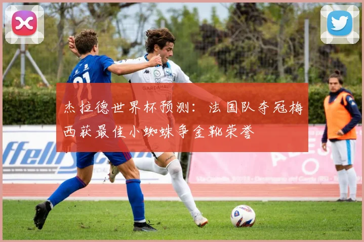 杰拉德世界杯预测：法国队夺冠梅西获最佳小蜘蛛争金靴荣誉