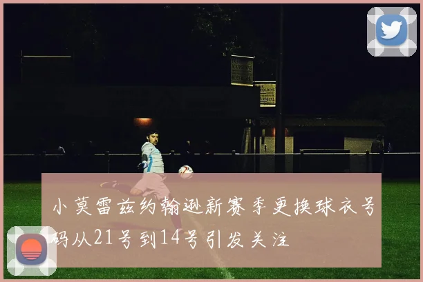 小莫雷兹约翰逊新赛季更换球衣号码从21号到14号引发关注