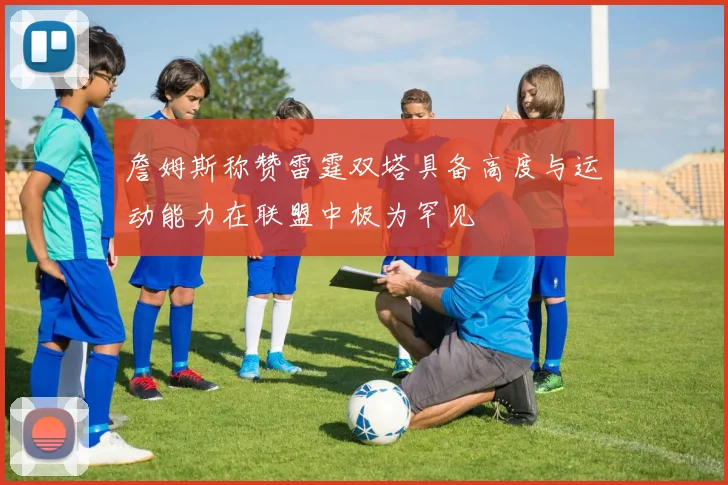 詹姆斯称赞雷霆双塔具备高度与运动能力在联盟中极为罕见