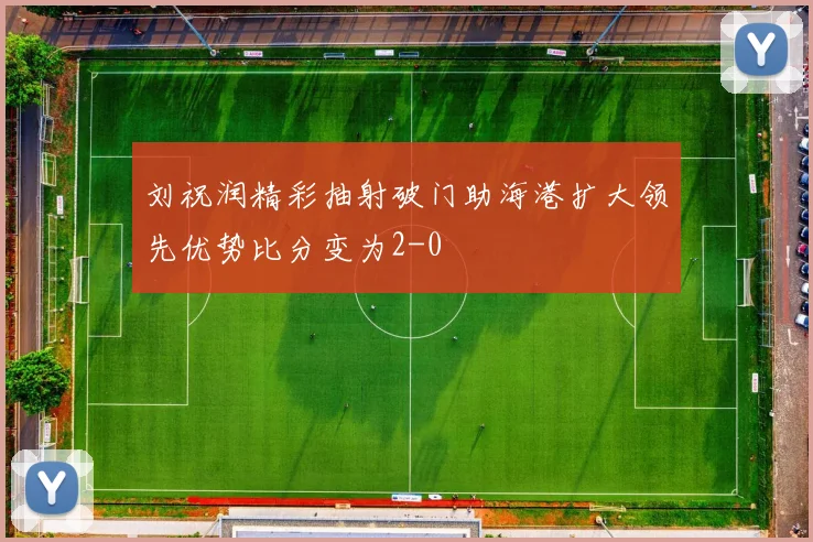 刘祝润精彩抽射破门助海港扩大领先优势比分变为2-0